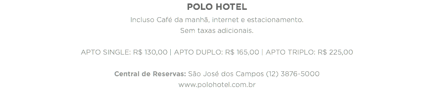 POLO HOTEL
Incluso Café da manhã, internet e estacionamento.
Sem taxas adicionais. APTO SINGLE: R$ 130,00 | APTO DUPLO: R$ 165,00 | APTO TRIPLO: R$ 225,00 Central de Reservas: São José dos Campos (12) 3876-5000 www.polohotel.com.br